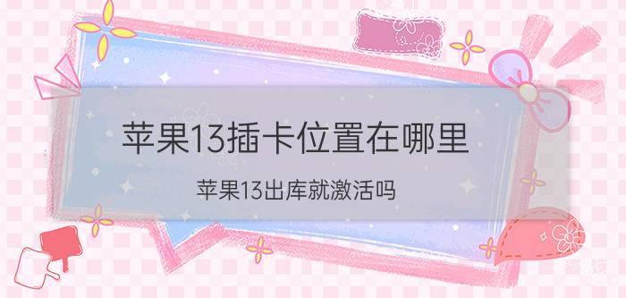 苹果13插卡位置在哪里 苹果13出库就激活吗？